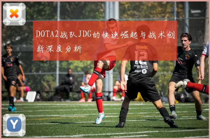DOTA2战队JDG的快速崛起与战术创新深度分析