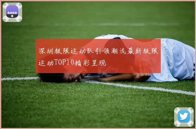 深圳极限运动队引领潮流最新极限运动TOP10精彩呈现