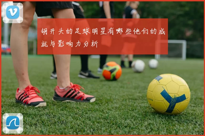 胡开头的足球明星有哪些他们的成就与影响力分析