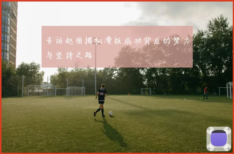 专访赵丽揭秘滑板成功背后的努力与坚持之路