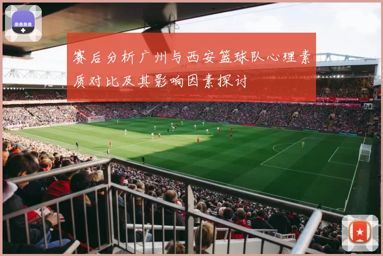 赛后分析广州与西安篮球队心理素质对比及其影响因素探讨
