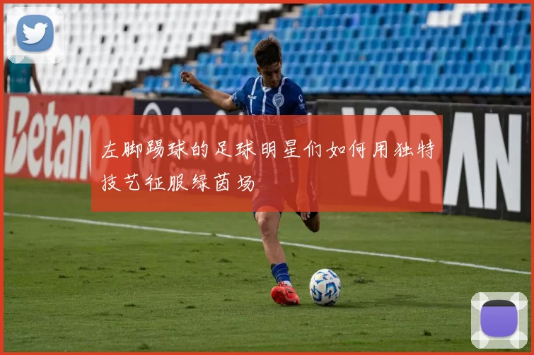 左脚踢球的足球明星们如何用独特技艺征服绿茵场
