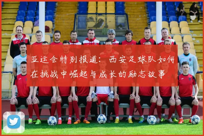 亚运会特别报道：西安足球队如何在挑战中崛起与成长的励志故事