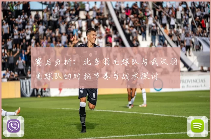 赛后分析：北京羽毛球队与武汉羽毛球队的对抗节奏与战术探讨