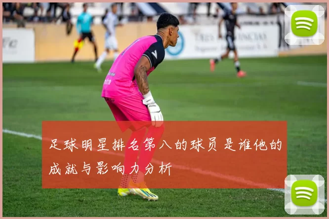 足球明星排名第八的球员是谁他的成就与影响力分析