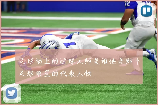 足球场上的运球大师是谁他是哪个足球明星的代表人物