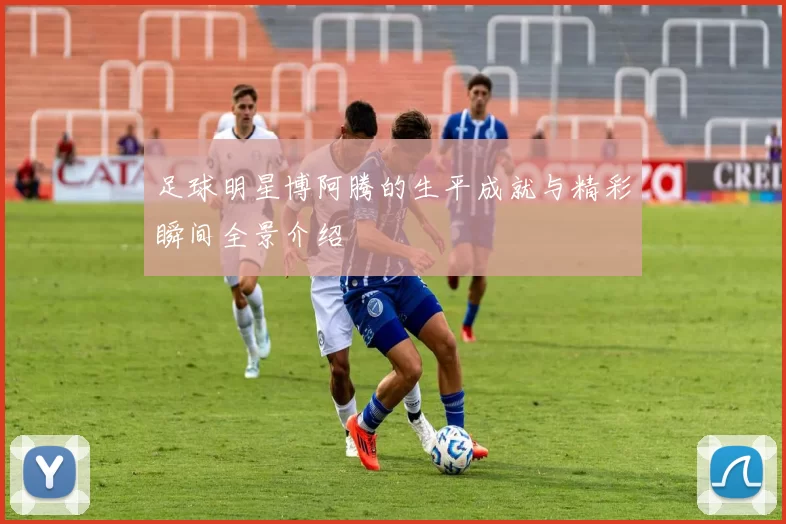 足球明星博阿腾的生平成就与精彩瞬间全景介绍