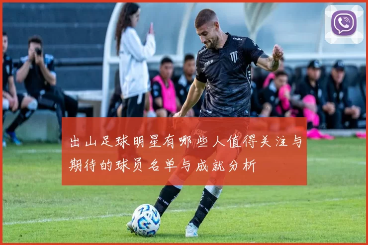 出山足球明星有哪些人值得关注与期待的球员名单与成就分析