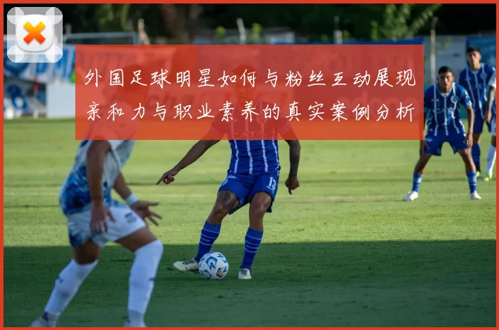 外国足球明星如何与粉丝互动展现亲和力与职业素养的真实案例分析