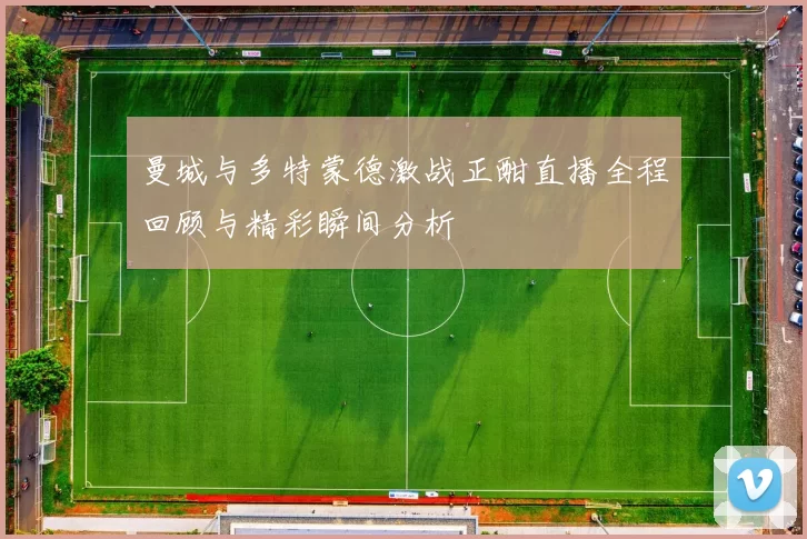 曼城与多特蒙德激战正酣直播全程回顾与精彩瞬间分析