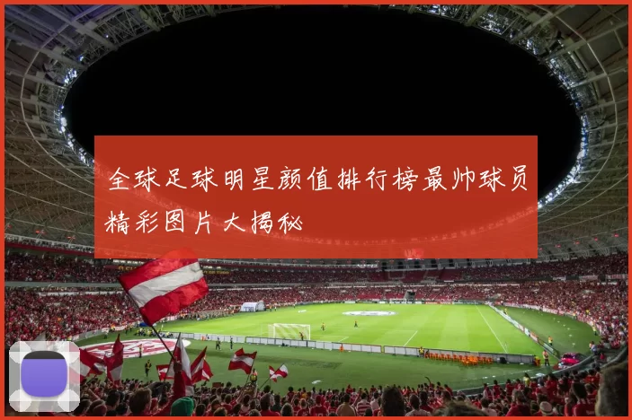 全球足球明星颜值排行榜最帅球员精彩图片大揭秘
