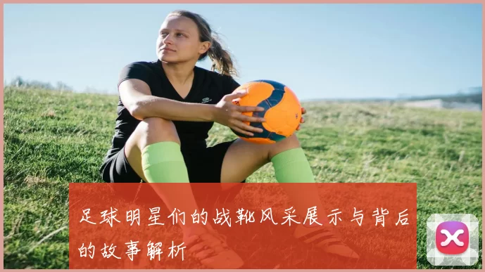 足球明星们的战靴风采展示与背后的故事解析