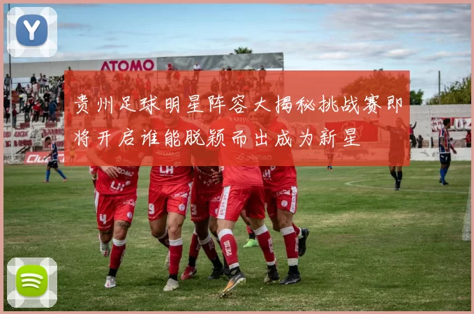 贵州足球明星阵容大揭秘挑战赛即将开启谁能脱颖而出成为新星