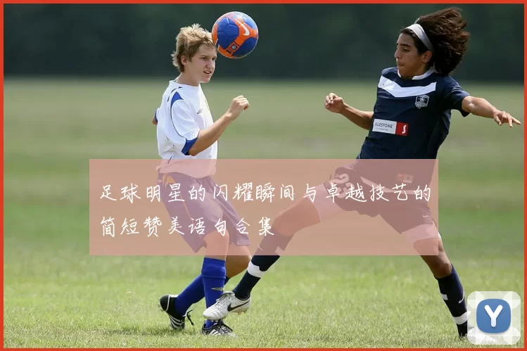 足球明星的闪耀瞬间与卓越技艺的简短赞美语句合集
