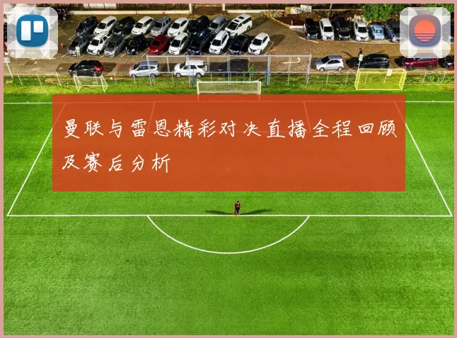 曼联与雷恩精彩对决直播全程回顾及赛后分析