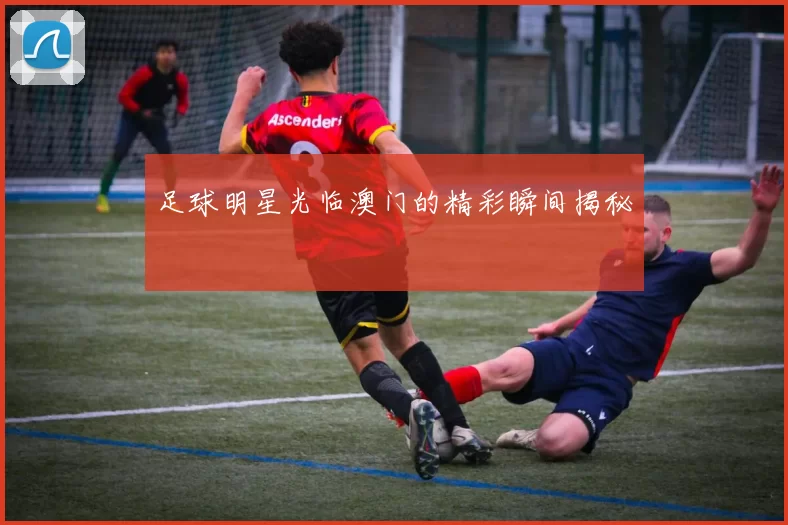 足球明星光临澳门的精彩瞬间揭秘