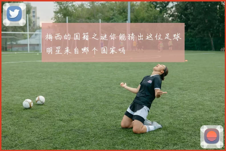 梅西的国籍之谜你能猜出这位足球明星来自哪个国家吗