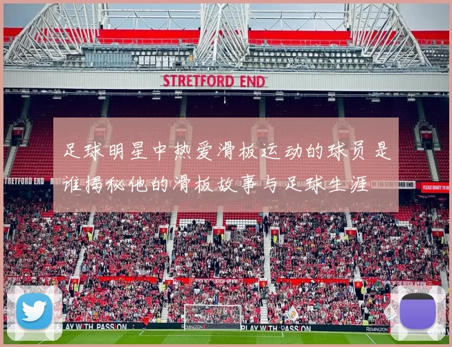 足球明星中热爱滑板运动的球员是谁揭秘他的滑板故事与足球生涯