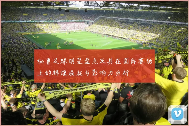 秘鲁足球明星盘点及其在国际赛场上的辉煌成就与影响力分析