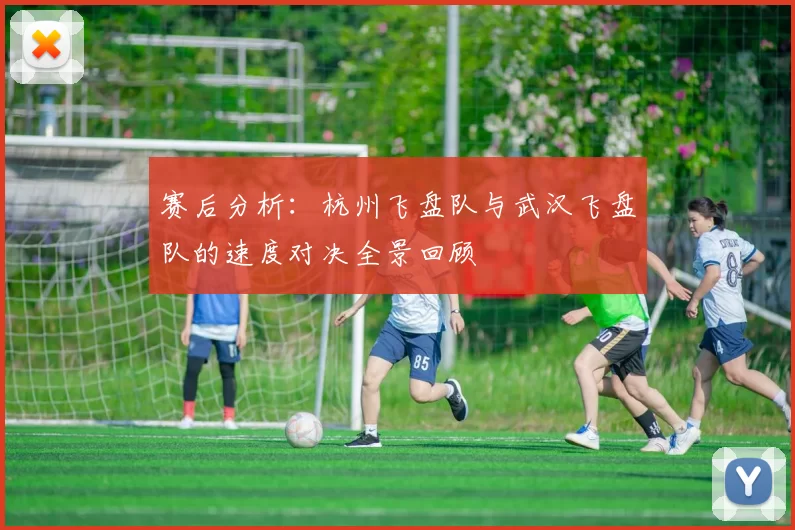 赛后分析：杭州飞盘队与武汉飞盘队的速度对决全景回顾
