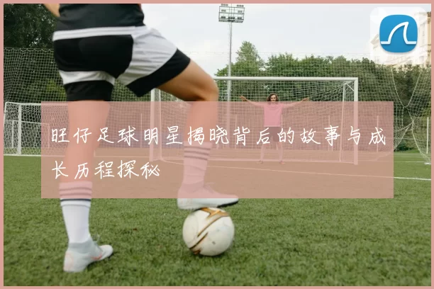 旺仔足球明星揭晓背后的故事与成长历程探秘
