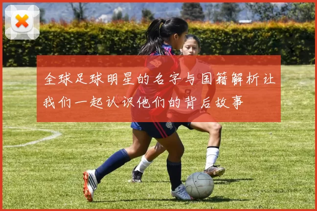 全球足球明星的名字与国籍解析让我们一起认识他们的背后故事