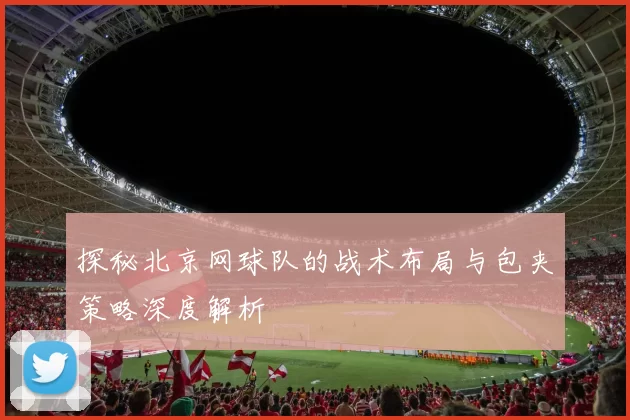 探秘北京网球队的战术布局与包夹策略深度解析