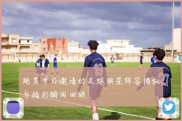 跑男节目邀请的足球明星阵容揭秘与精彩瞬间回顾