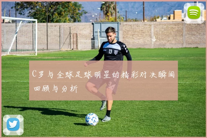C罗与全球足球明星的精彩对决瞬间回顾与分析