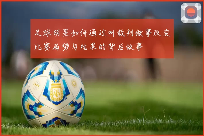 足球明星如何通过叫裁判做事改变比赛局势与结果的背后故事