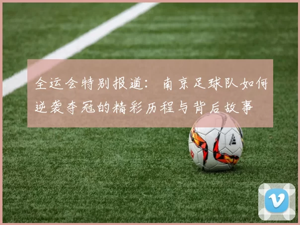 全运会特别报道：南京足球队如何逆袭夺冠的精彩历程与背后故事