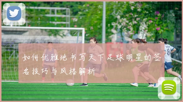 如何优雅地书写天下足球明星的签名技巧与风格解析