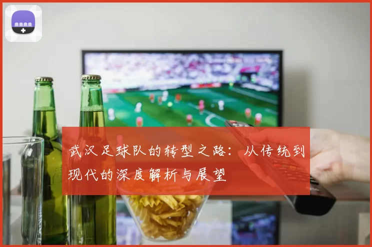 武汉足球队的转型之路：从传统到现代的深度解析与展望