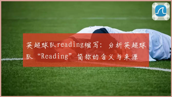 英超球队reading缩写：分析英超球队“Reading”简称的含义与来源