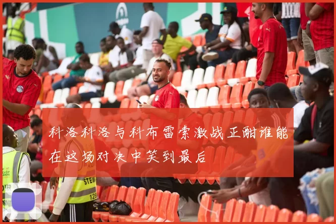 科洛科洛与科布雷索激战正酣谁能在这场对决中笑到最后