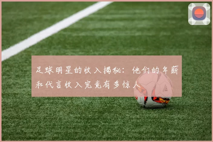 足球明星的收入揭秘：他们的年薪和代言收入究竟有多惊人