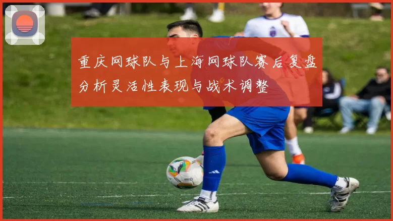 重庆网球队与上海网球队赛后复盘分析灵活性表现与战术调整