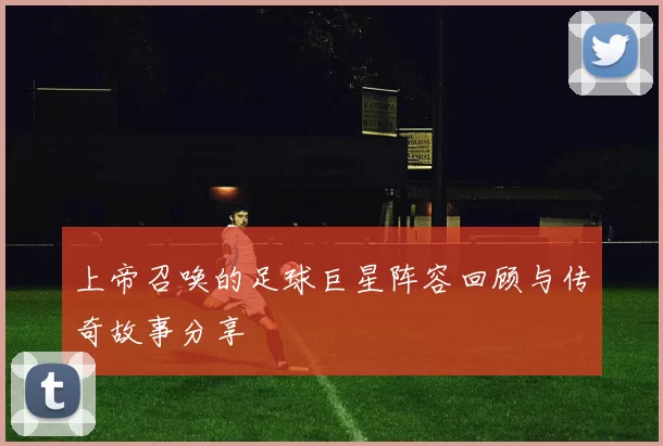 上帝召唤的足球巨星阵容回顾与传奇故事分享