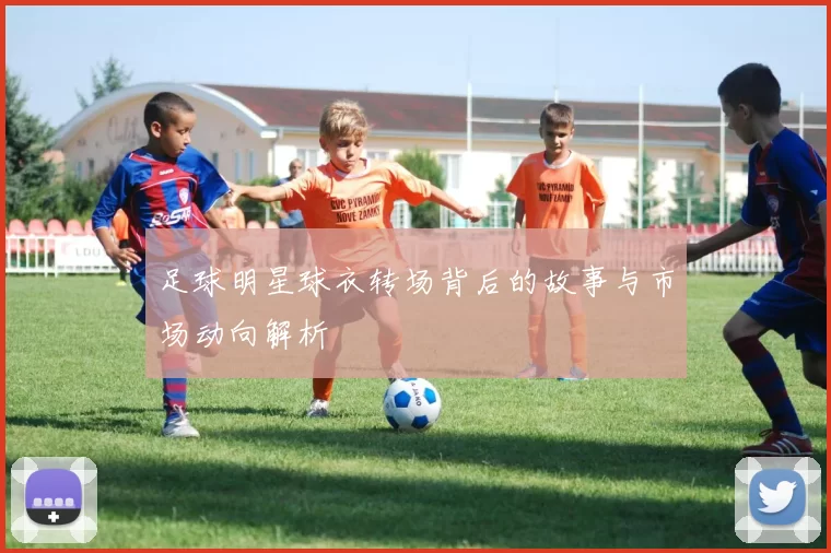 足球明星球衣转场背后的故事与市场动向解析