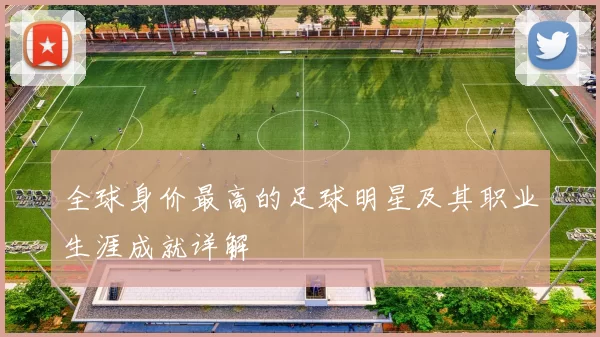 全球身价最高的足球明星及其职业生涯成就详解
