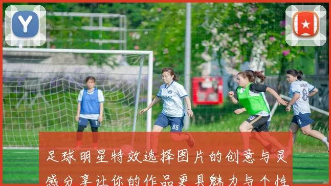 足球明星特效选择图片的创意与灵感分享让你的作品更具魅力与个性