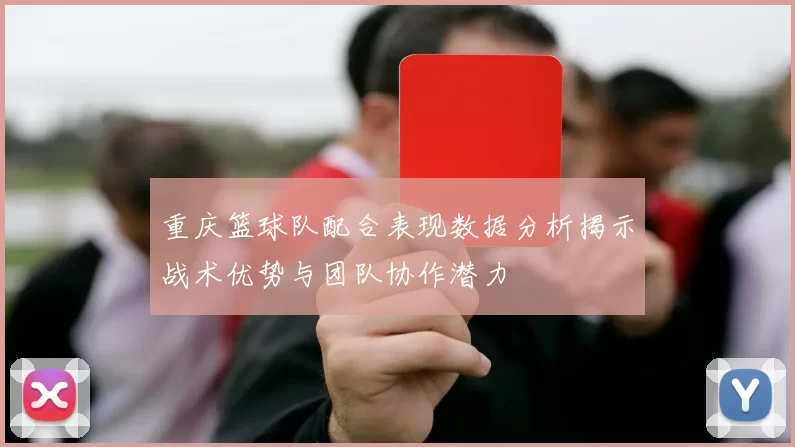 重庆篮球队配合表现数据分析揭示战术优势与团队协作潜力