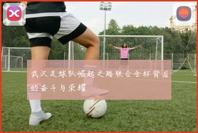 武汉足球队崛起之路联合会杯背后的奋斗与荣耀