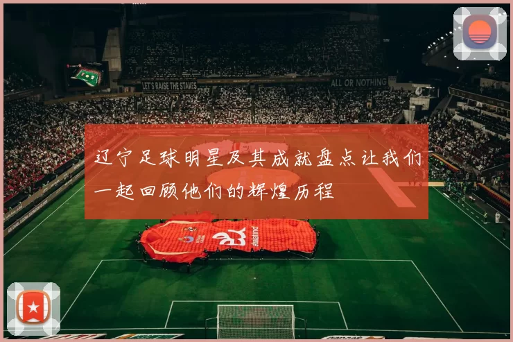 辽宁足球明星及其成就盘点让我们一起回顾他们的辉煌历程