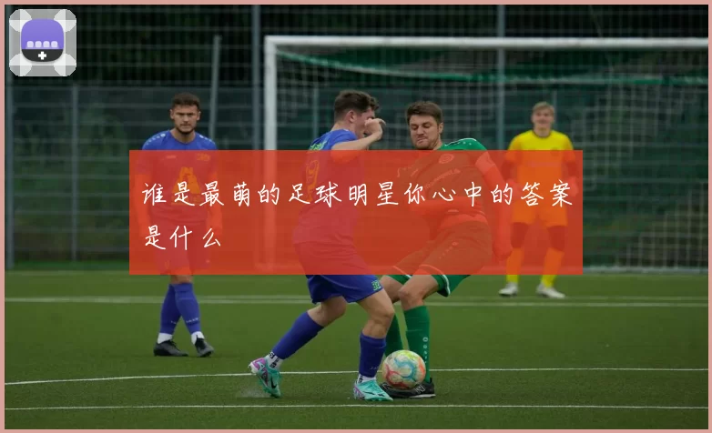 谁是最萌的足球明星你心中的答案是什么