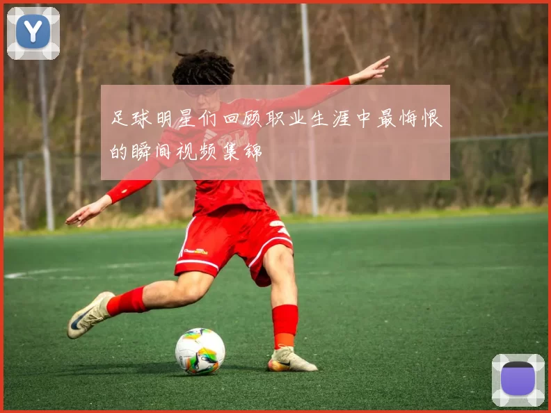 足球明星们回顾职业生涯中最悔恨的瞬间视频集锦