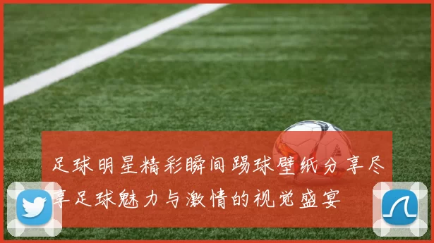 足球明星精彩瞬间踢球壁纸分享尽享足球魅力与激情的视觉盛宴