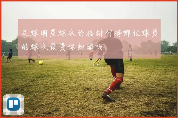足球明星球衣价格排行榜哪位球员的球衣最贵你知道吗