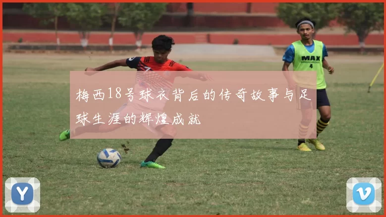 梅西18号球衣背后的传奇故事与足球生涯的辉煌成就
