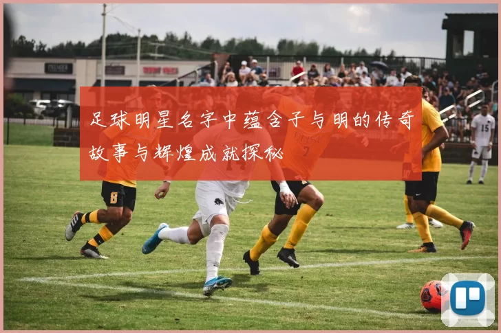 足球明星名字中蕴含子与明的传奇故事与辉煌成就探秘